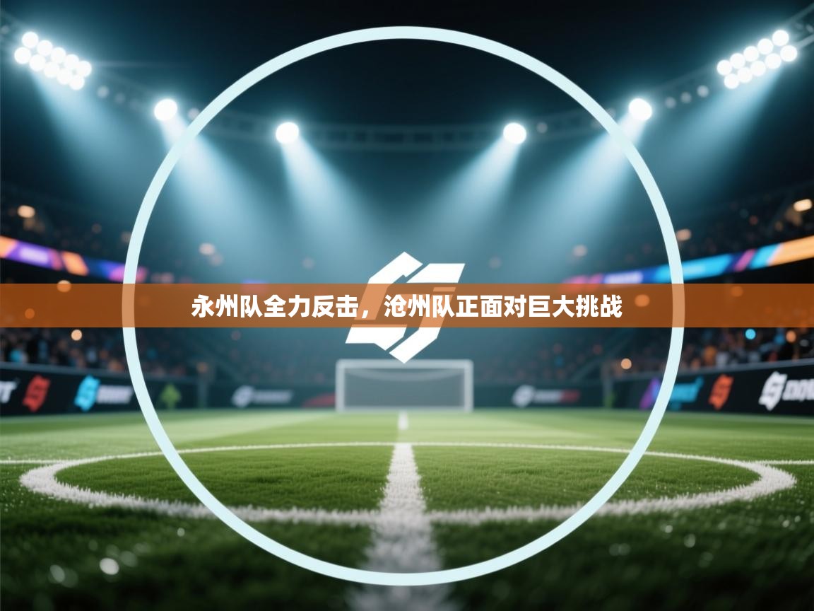 永州队全力反击，沧州队正面对巨大挑战