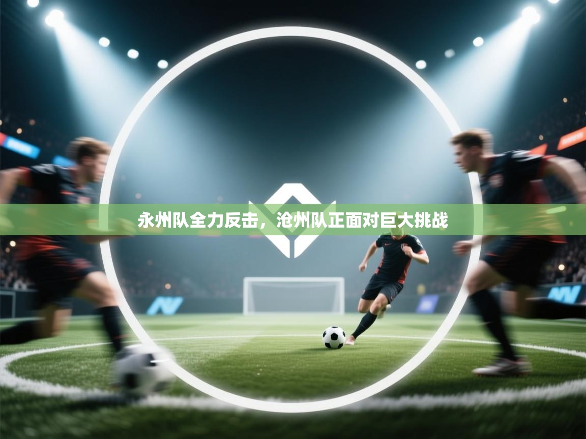 永州队全力反击,沧州队正面对巨大挑战 第2张