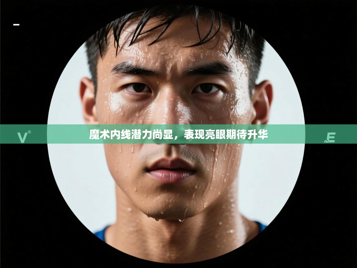 魔术内线潜力尚显，表现亮眼期待升华